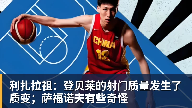 开云app官方在线入口利扎拉祖：登贝莱的射门质量发生了质变；萨福诺夫有些奇怪